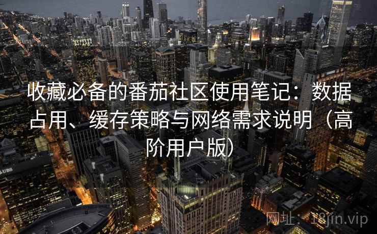 收藏必备的番茄社区使用笔记:数据占用、缓存策略与网络需求说明(高阶用户版)
