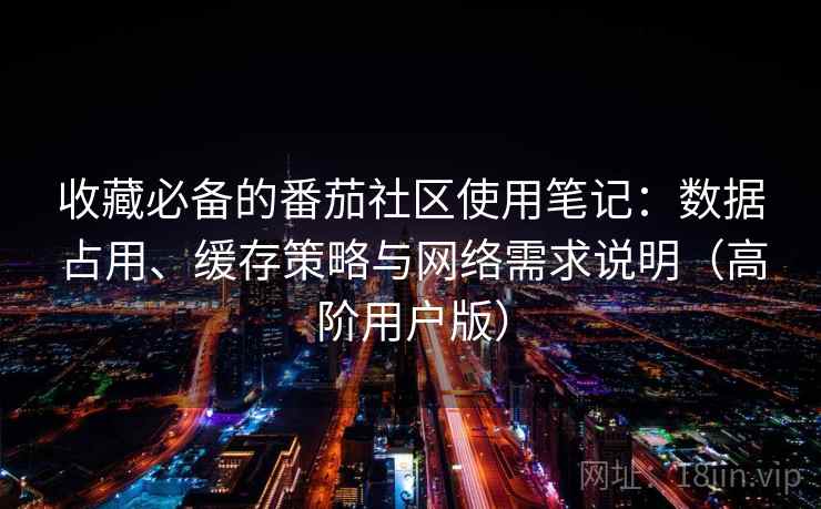 收藏必备的番茄社区使用笔记：数据占用、缓存策略与网络需求说明（高阶用户版）  第2张