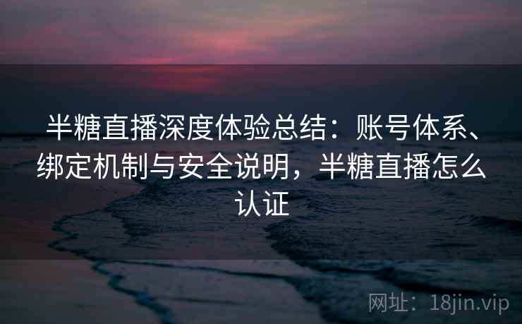半糖直播深度体验总结：账号体系、绑定机制与安全说明，半糖直播怎么认证