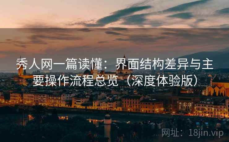 秀人网一篇读懂：界面结构差异与主要操作流程总览（深度体验版）