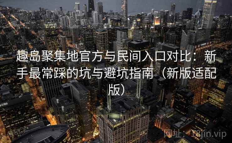 趣岛聚集地官方与民间入口对比：新手最常踩的坑与避坑指南（新版适配版）