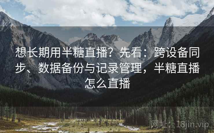 想长期用半糖直播？先看：跨设备同步、数据备份与记录管理，半糖直播怎么直播