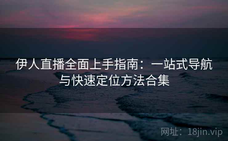 伊人直播全面上手指南：一站式导航与快速定位方法合集