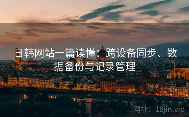 日韩网站一篇读懂：跨设备同步、数据备份与记录管理