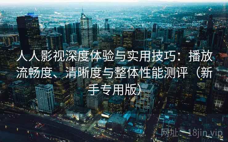 人人影视深度体验与实用技巧：播放流畅度、清晰度与整体性能测评（新手专用版）