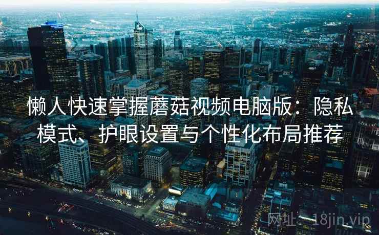 懒人快速掌握蘑菇视频电脑版：隐私模式、护眼设置与个性化布局推荐