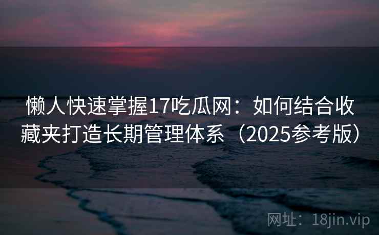 懒人快速掌握17吃瓜网:如何结合收藏夹打造长期管理体系(2025参考版) 第1张 懒人快速掌握17吃瓜网:如何结合收藏夹打造长期管理体系(2025参考版) 第1张