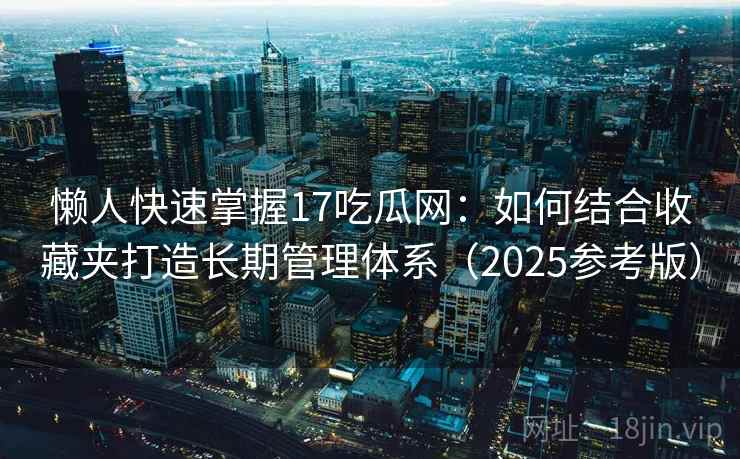 懒人快速掌握17吃瓜网:如何结合收藏夹打造长期管理体系(2025参考版) 第2张 懒人快速掌握17吃瓜网:如何结合收藏夹打造长期管理体系(2025参考版) 第2张