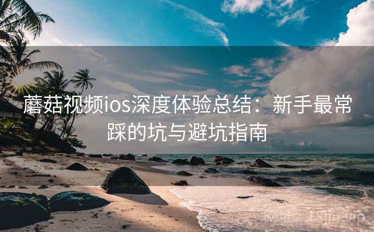 蘑菇视频ios深度体验总结：新手最常踩的坑与避坑指南  第1张