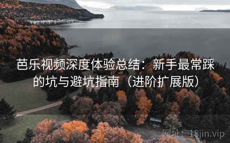 芭乐视频深度体验总结:新手最常踩的坑与避坑指南(进阶扩展版)