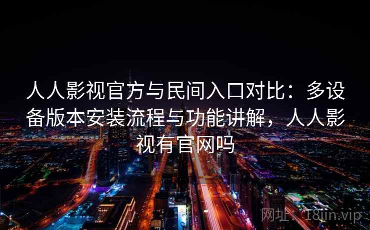 人人影视官方与民间入口对比：多设备版本安装流程与功能讲解，人人影视有官网吗