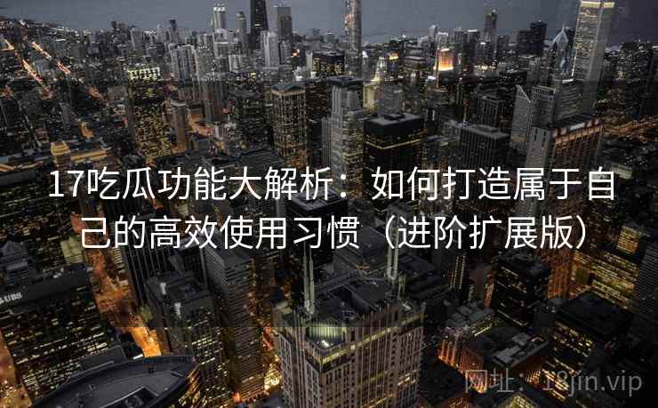 17吃瓜功能大解析:如何打造属于自己的高效使用习惯(进阶扩展版)