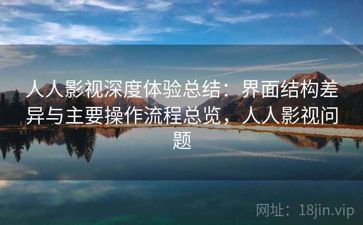 人人影视深度体验总结：界面结构差异与主要操作流程总览，人人影视问题