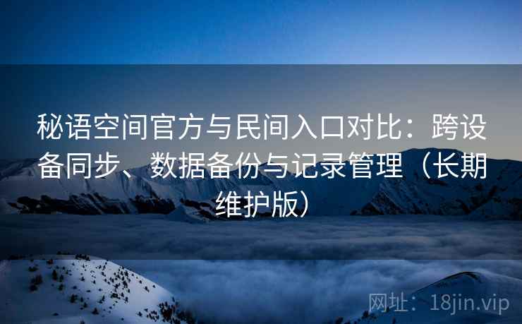 秘语空间官方与民间入口对比：跨设备同步、数据备份与记录管理（长期维护版）