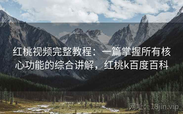红桃视频完整教程：一篇掌握所有核心功能的综合讲解，红桃k百度百科