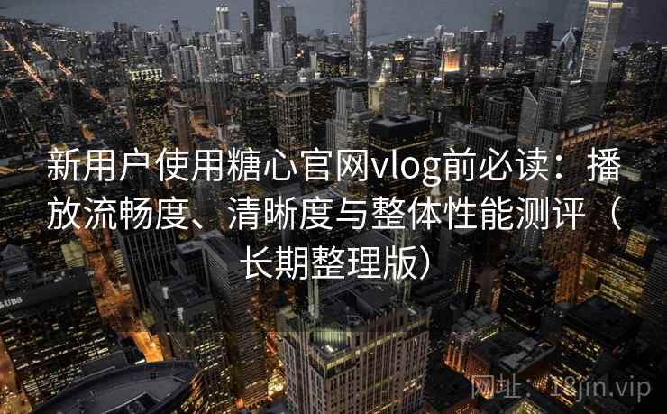 新用户使用糖心官网vlog前必读：播放流畅度、清晰度与整体性能测评（长期整理版）