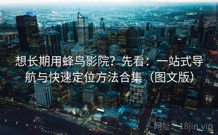 想长期用蜂鸟影院？先看：一站式导航与快速定位方法合集（图文版）