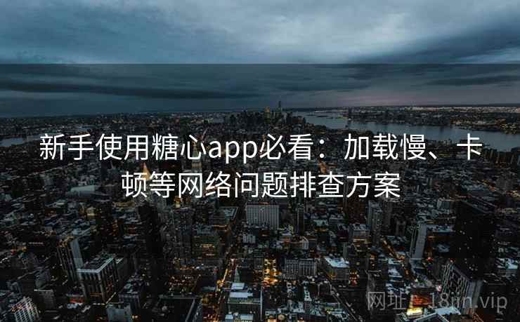 新手使用糖心app必看：加载慢、卡顿等网络问题排查方案