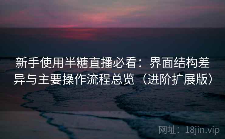 新手使用半糖直播必看：界面结构差异与主要操作流程总览（进阶扩展版）