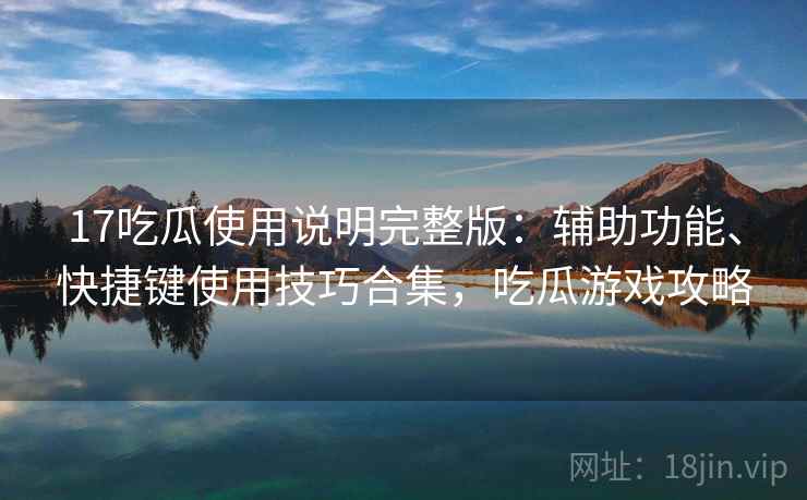 17吃瓜使用说明完整版：辅助功能、快捷键使用技巧合集，吃瓜游戏攻略