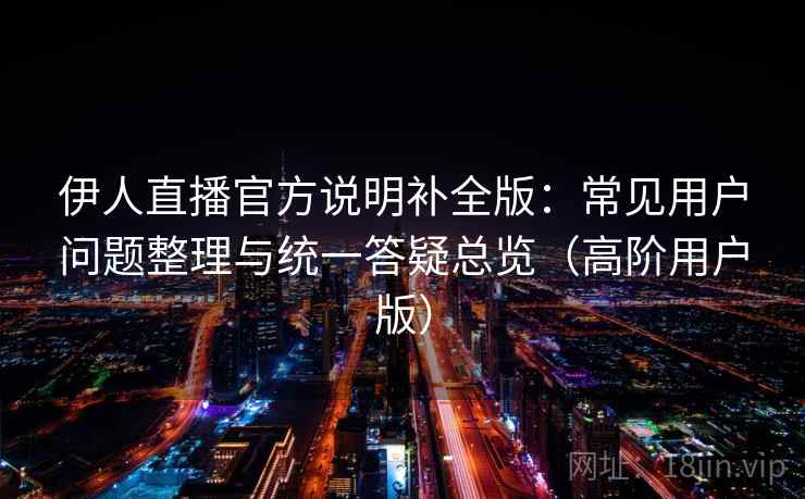 伊人直播官方说明补全版：常见用户问题整理与统一答疑总览（高阶用户版）