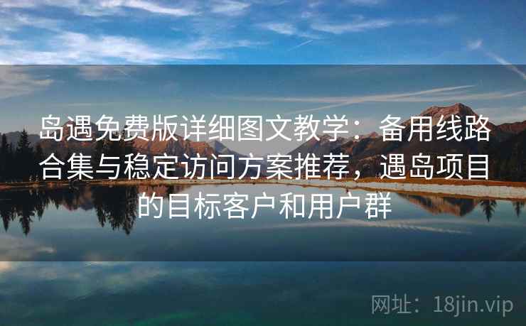 岛遇免费版详细图文教学：备用线路合集与稳定访问方案推荐，遇岛项目的目标客户和用户群