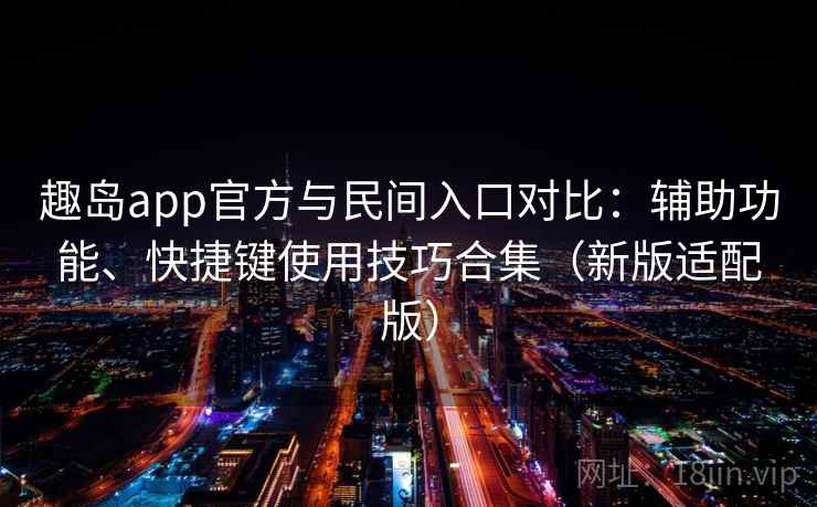 趣岛app官方与民间入口对比：辅助功能、快捷键使用技巧合集（新版适配版）