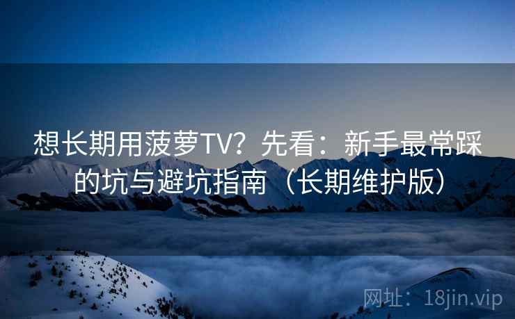想长期用菠萝TV？先看：新手最常踩的坑与避坑指南（长期维护版）