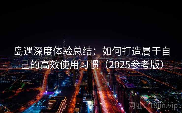 岛遇深度体验总结：如何打造属于自己的高效使用习惯（2025参考版）