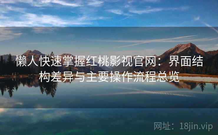 懒人快速掌握红桃影视官网：界面结构差异与主要操作流程总览