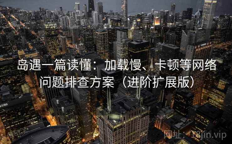 岛遇一篇读懂：加载慢、卡顿等网络问题排查方案（进阶扩展版）  第2张