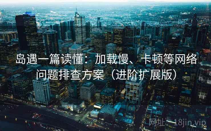 岛遇一篇读懂：加载慢、卡顿等网络问题排查方案（进阶扩展版）  第1张
