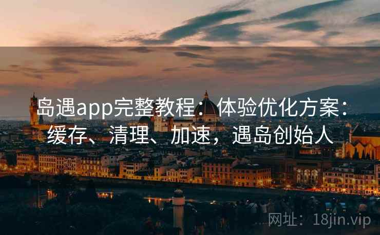 岛遇app完整教程：体验优化方案：缓存、清理、加速，遇岛创始人  第2张