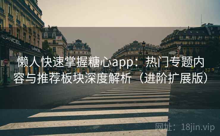 懒人快速掌握糖心app：热门专题内容与推荐板块深度解析（进阶扩展版）