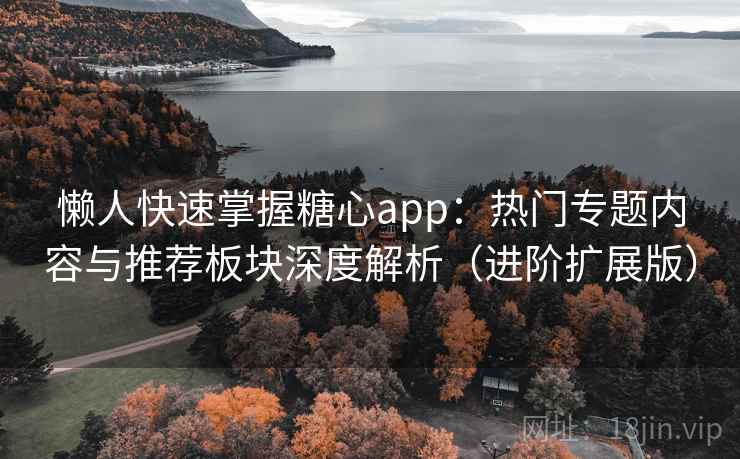 懒人快速掌握糖心app：热门专题内容与推荐板块深度解析（进阶扩展版）