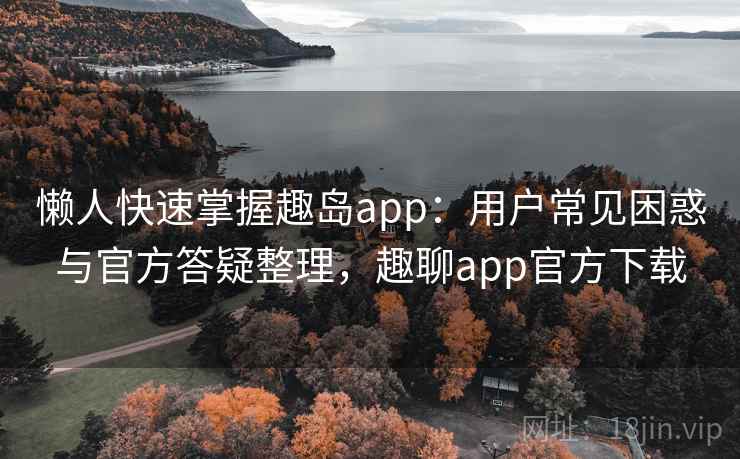 懒人快速掌握趣岛app：用户常见困惑与官方答疑整理，趣聊app官方下载