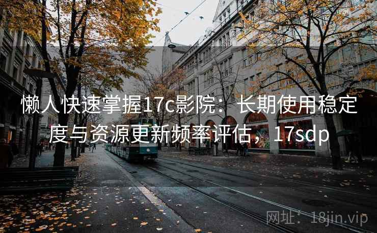 懒人快速掌握17c影院：长期使用稳定度与资源更新频率评估，17sdp