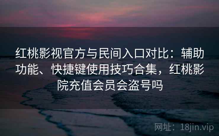红桃影视官方与民间入口对比：辅助功能、快捷键使用技巧合集，红桃影院充值会员会盗号吗