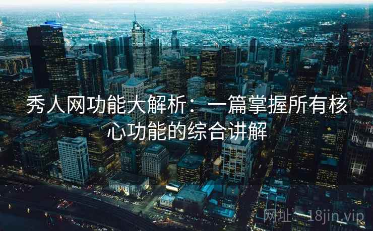 秀人网功能大解析：一篇掌握所有核心功能的综合讲解