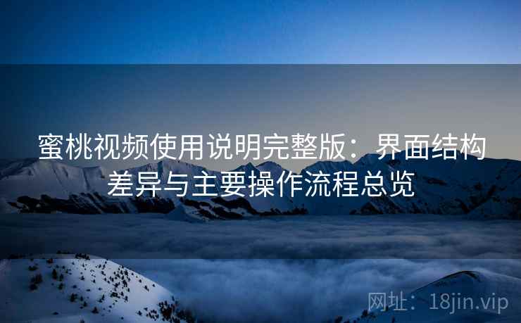 蜜桃视频使用说明完整版：界面结构差异与主要操作流程总览