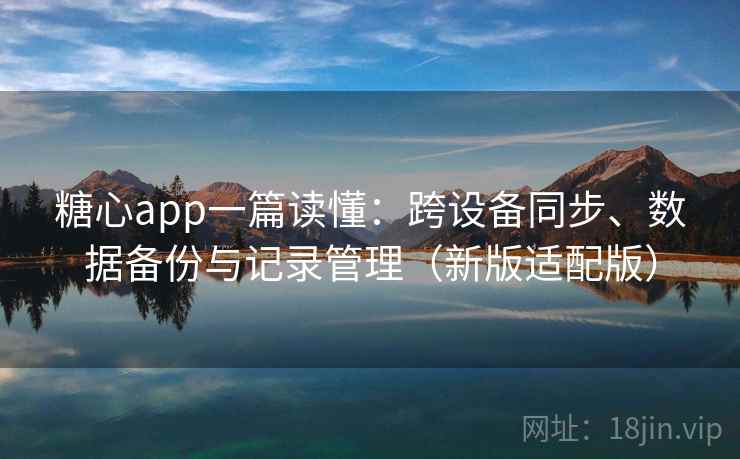 糖心app一篇读懂：跨设备同步、数据备份与记录管理（新版适配版）