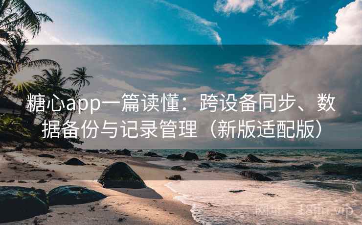 糖心app一篇读懂：跨设备同步、数据备份与记录管理（新版适配版）