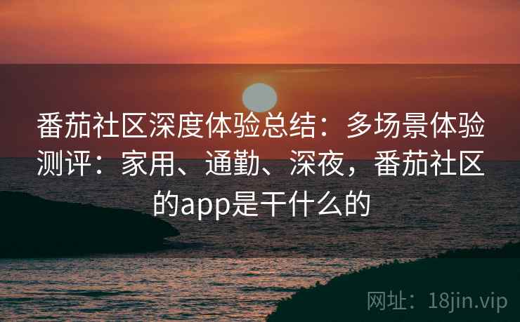 番茄社区深度体验总结：多场景体验测评：家用、通勤、深夜，番茄社区的app是干什么的
