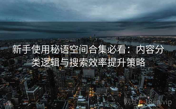 新手使用秘语空间合集必看：内容分类逻辑与搜索效率提升策略