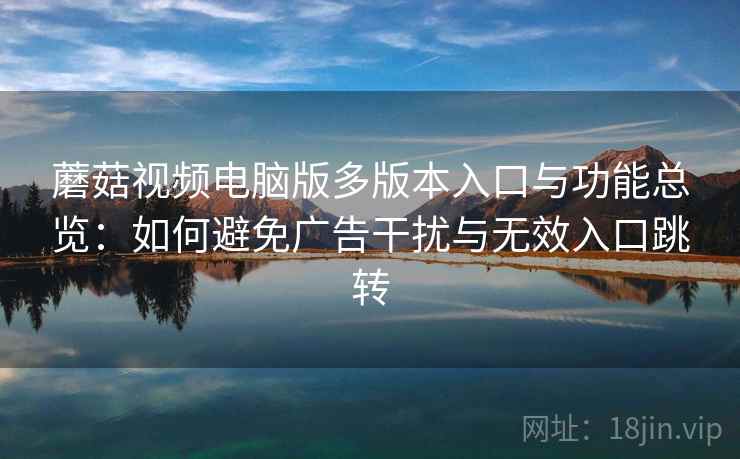 蘑菇视频电脑版多版本入口与功能总览：如何避免广告干扰与无效入口跳转