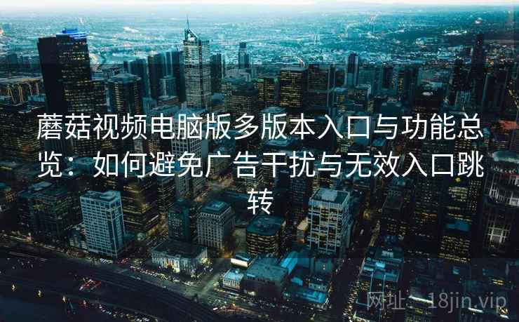 蘑菇视频电脑版多版本入口与功能总览：如何避免广告干扰与无效入口跳转