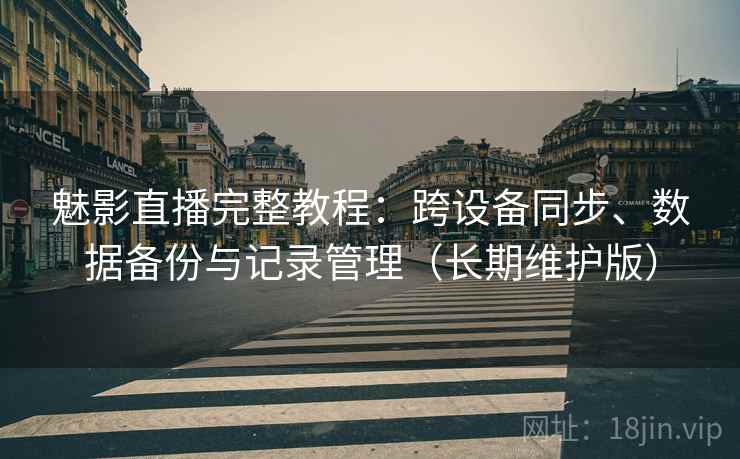 魅影直播完整教程:跨设备同步、数据备份与记录管理(长期维护版)