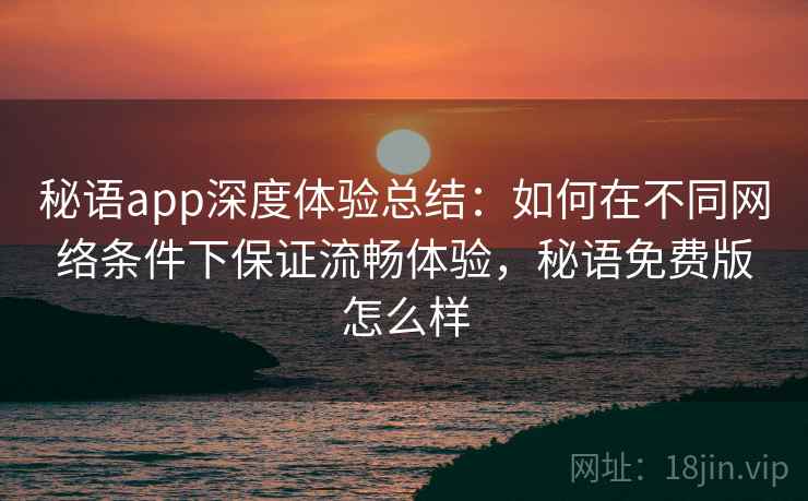 秘语app深度体验总结:如何在不同网络条件下保证流畅体验,秘语免费版怎么样