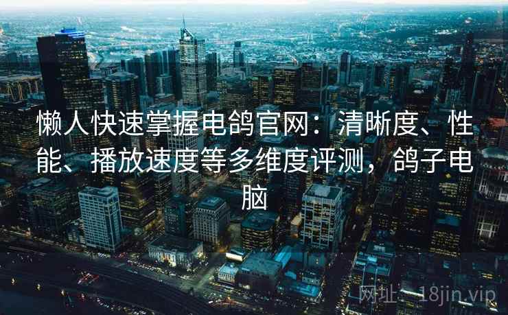 懒人快速掌握电鸽官网:清晰度、性能、播放速度等多维度评测,鸽子电脑