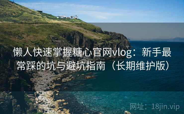 懒人快速掌握糖心官网vlog:新手最常踩的坑与避坑指南(长期维护版)